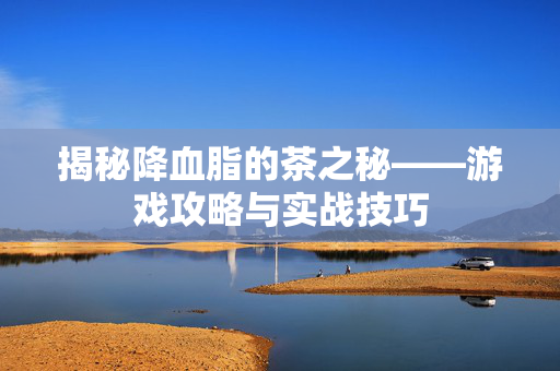 揭秘降血脂的茶之秘——游戏攻略与实战技巧 揭秘降血脂的茶之秘——游戏攻略与实战技巧