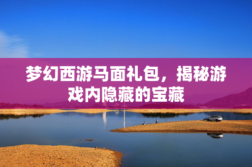 梦幻西游马面礼包，揭秘游戏内隐藏的宝藏