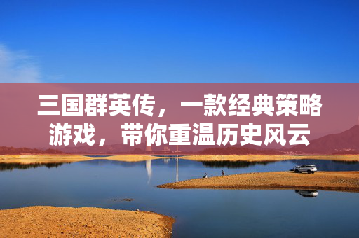 三国群英传，一款经典策略游戏，带你重温历史风云