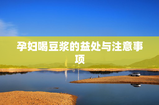 孕妇喝豆浆的益处与注意事项 孕妇喝豆浆的益处与注意事项