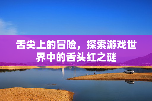 舌尖上的冒险,探索游戏世界中的舌头红之谜 舌尖上的冒险,探索游戏世界中的舌头红之谜