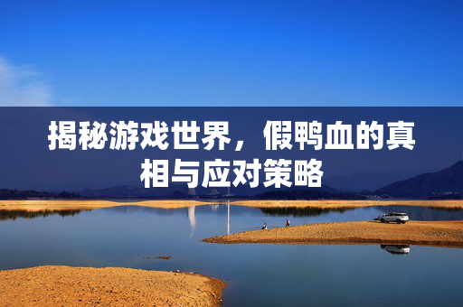 揭秘游戏世界,假鸭血的真相与应对策略 揭秘游戏世界,假鸭血的真相与应对策略