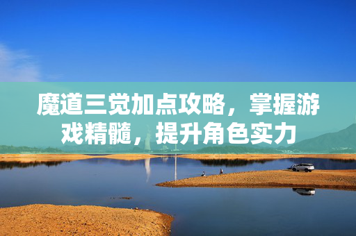 魔道三觉加点攻略，掌握游戏精髓，提升角色实力
