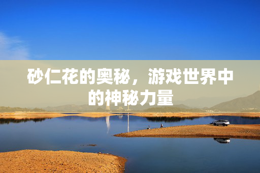 砂仁花的奥秘,游戏世界中的神秘力量 砂仁花的奥秘,游戏世界中的神秘力量