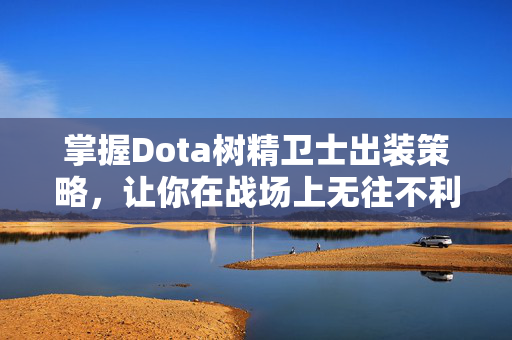 掌握Dota树精卫士出装策略，让你在战场上无往不利