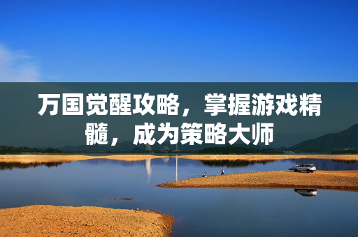 万国觉醒攻略，掌握游戏精髓，成为策略大师