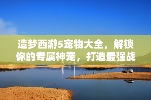 造梦西游5宠物大全，解锁你的专属神宠，打造最强战斗阵容！