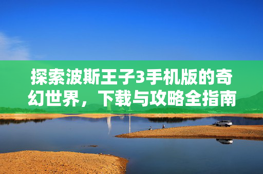探索波斯王子3手机版的奇幻世界，下载与攻略全指南