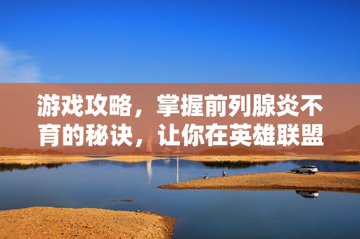 游戏攻略,掌握前列腺炎不育的秘诀,让你在英雄联盟中称霸! 游戏攻略,掌握前列腺炎不育的秘诀,让你在英雄联盟中称霸!