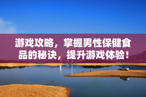 游戏攻略,掌握男性保健食品的秘诀,提升游戏体验! 游戏攻略,掌握男性保健食品的秘诀,提升游戏体验!