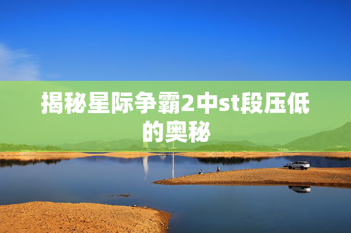 揭秘星际争霸2中st段压低的奥秘 揭秘星际争霸2中st段压低的奥秘