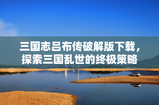 三国志吕布传破解版下载，探索三国乱世的终极策略