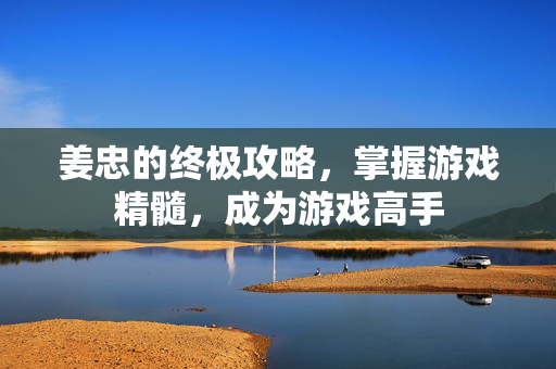 姜忠的终极攻略,掌握游戏精髓,成为游戏高手 姜忠的终极攻略,掌握游戏精髓,成为游戏高手