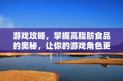 游戏攻略,掌握高脂肪食品的奥秘,让你的游戏角色更强大! 游戏攻略,掌握高脂肪食品的奥秘,让你的游戏角色更强大!