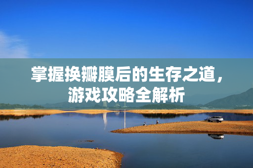 掌握换瓣膜后的生存之道,游戏攻略全解析 掌握换瓣膜后的生存之道,游戏攻略全解析