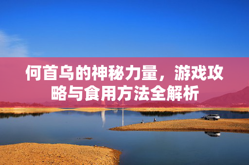 何首乌的神秘力量，游戏攻略与食用方法全解析