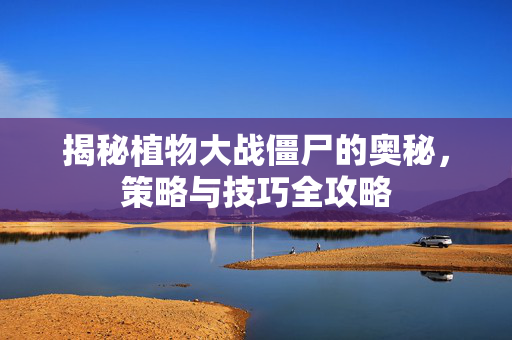 揭秘植物大战僵尸的奥秘,策略与技巧全攻略 揭秘植物大战僵尸的奥秘,策略与技巧全攻略