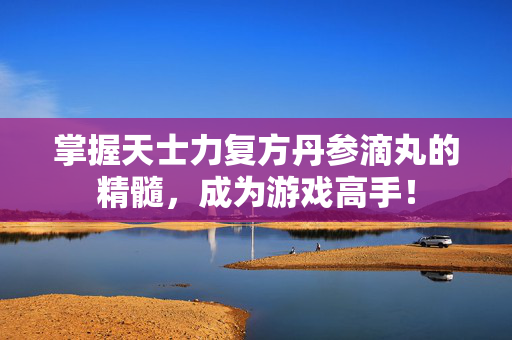 掌握天士力复方丹参滴丸的精髓,成为游戏高手! 掌握天士力复方丹参滴丸的精髓,成为游戏高手!
