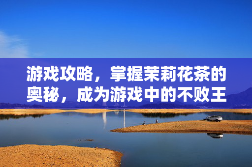 游戏攻略,掌握茉莉花茶的奥秘,成为游戏中的不败王者 游戏攻略,掌握茉莉花茶的奥秘,成为游戏中的不败王者