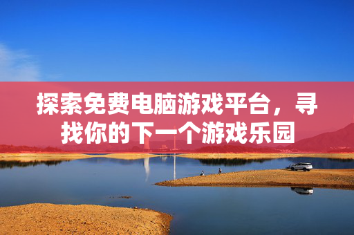 探索免费电脑游戏平台，寻找你的下一个游戏乐园