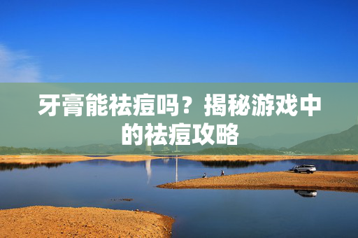 牙膏能祛痘吗?揭秘游戏中的祛痘攻略 牙膏能祛痘吗?揭秘游戏中的祛痘攻略