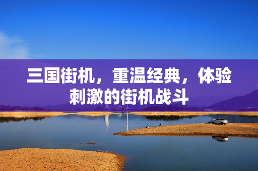 三国街机，重温经典，体验刺激的街机战斗
