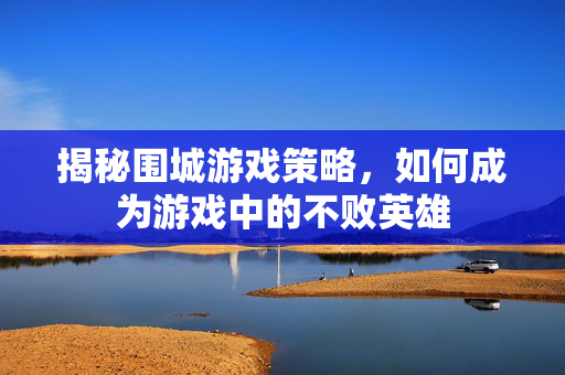 揭秘围城游戏策略，如何成为游戏中的不败英雄