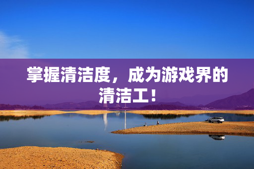 掌握清洁度,成为游戏界的清洁工! 掌握清洁度,成为游戏界的清洁工!