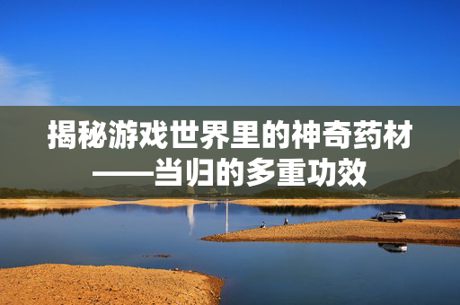 揭秘游戏世界里的神奇药材——当归的多重功效 揭秘游戏世界里的神奇药材——当归的多重功效