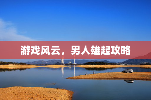 游戏风云,男人雄起攻略 游戏风云,男人雄起攻略