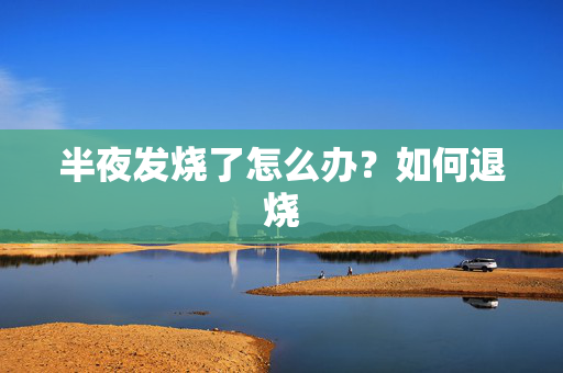 半夜发烧了怎么办?如何退烧 半夜发烧了怎么办?如何退烧