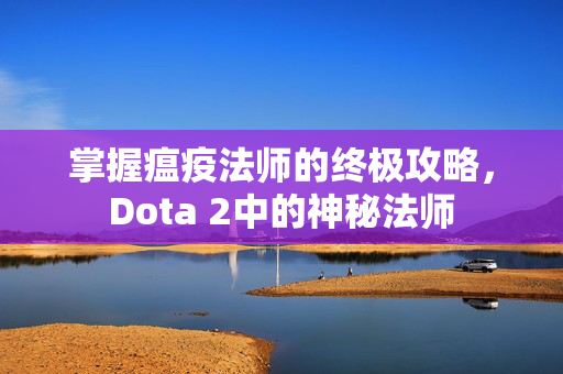掌握瘟疫法师的终极攻略，Dota 2中的神秘法师
