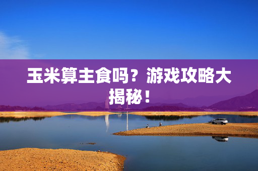 玉米算主食吗?游戏攻略大揭秘! 玉米算主食吗?游戏攻略大揭秘!