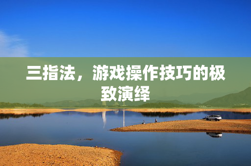 三指法,游戏操作技巧的极致演绎 三指法,游戏操作技巧的极致演绎