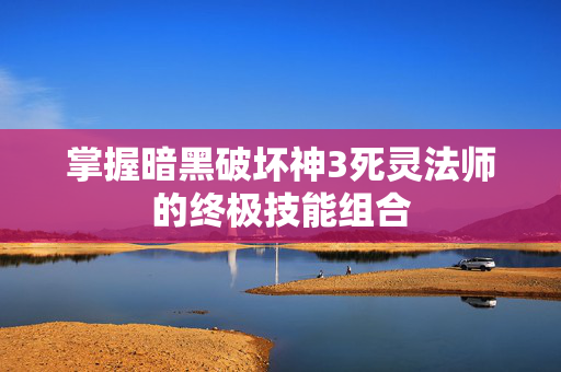 掌握暗黑破坏神3死灵法师的终极技能组合