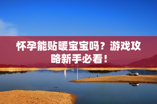 怀孕能贴暖宝宝吗?游戏攻略新手必看! 怀孕能贴暖宝宝吗?游戏攻略新手必看!