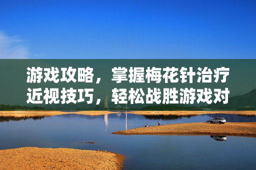 游戏攻略,掌握梅花针治疗近视技巧,轻松战胜游戏对手 游戏攻略,掌握梅花针治疗近视技巧,轻松战胜游戏对手