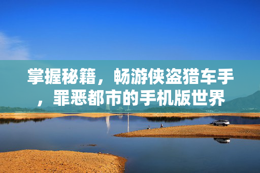 掌握秘籍，畅游侠盗猎车手，罪恶都市的手机版世界