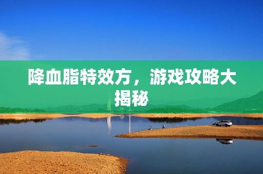 降血脂特效方,游戏攻略大揭秘 降血脂特效方,游戏攻略大揭秘