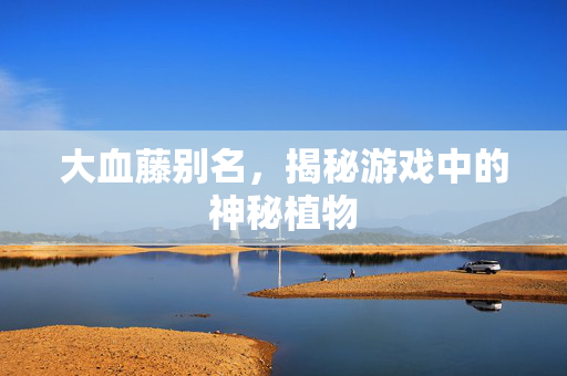 大血藤别名,揭秘游戏中的神秘植物 大血藤别名,揭秘游戏中的神秘植物