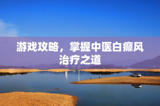 游戏攻略，掌握中医白癫风治疗之道