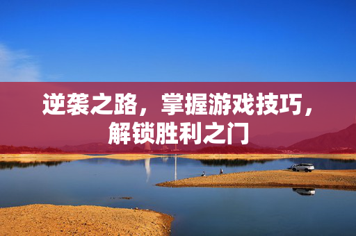 逆袭之路,掌握游戏技巧,解锁胜利之门 逆袭之路,掌握游戏技巧,解锁胜利之门