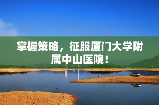 掌握策略,征服厦门大学附属中山医院! 掌握策略,征服厦门大学附属中山医院!