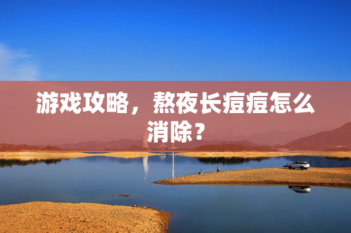 游戏攻略,熬夜长痘痘怎么消除? 游戏攻略,熬夜长痘痘怎么消除?
