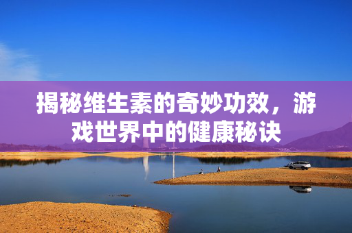 揭秘维生素的奇妙功效,游戏世界中的健康秘诀 揭秘维生素的奇妙功效,游戏世界中的健康秘诀
