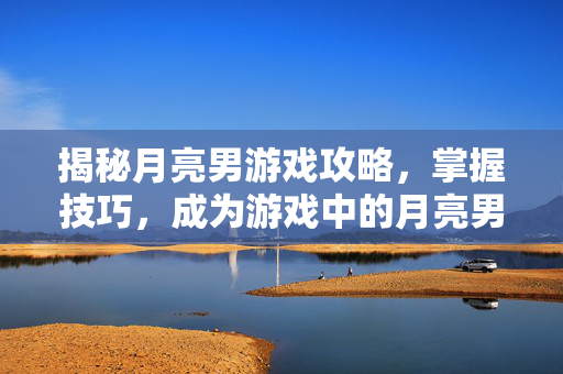 揭秘月亮男游戏攻略,掌握技巧,成为游戏中的月亮男 揭秘月亮男游戏攻略,掌握技巧,成为游戏中的月亮男