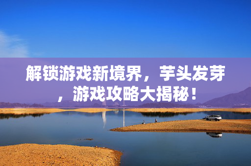 解锁游戏新境界,芋头发芽,游戏攻略大揭秘! 解锁游戏新境界,芋头发芽,游戏攻略大揭秘!