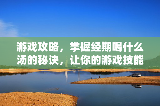 游戏攻略,掌握经期喝什么汤的秘诀,让你的游戏技能更上一层楼! 游戏攻略,掌握经期喝什么汤的秘诀,让你的游戏技能更上一层楼!