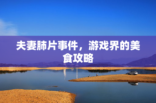 夫妻肺片事件,游戏界的美食攻略 夫妻肺片事件,游戏界的美食攻略