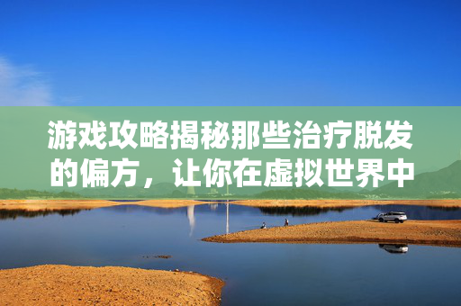游戏攻略揭秘那些治疗脱发的偏方,让你在虚拟世界中也焕发生机! 游戏攻略揭秘那些治疗脱发的偏方,让你在虚拟世界中也焕发生机!